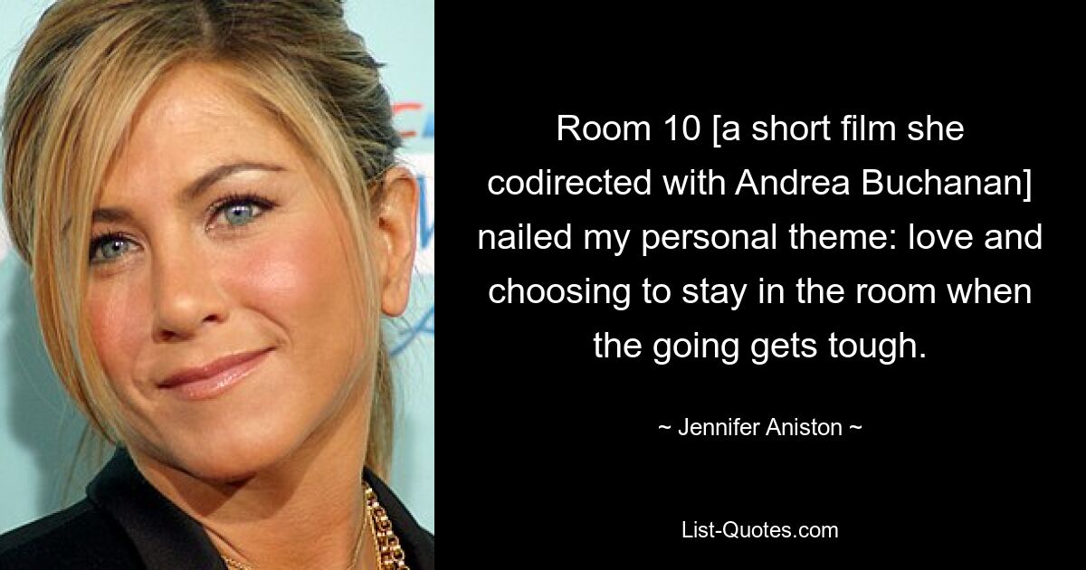 Room 10 [a short film she codirected with Andrea Buchanan] nailed my personal theme: love and choosing to stay in the room when the going gets tough. — © Jennifer Aniston