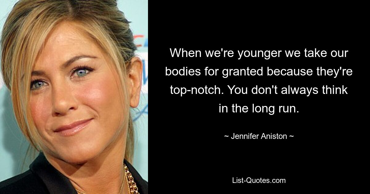 Wenn wir jünger sind, halten wir unseren Körper für selbstverständlich, weil er erstklassig ist. Man denkt nicht immer langfristig. — © Jennifer Aniston 