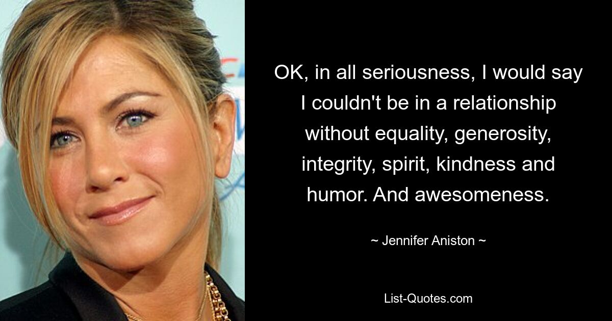 OK, in all seriousness, I would say I couldn't be in a relationship without equality, generosity, integrity, spirit, kindness and humor. And awesomeness. — © Jennifer Aniston