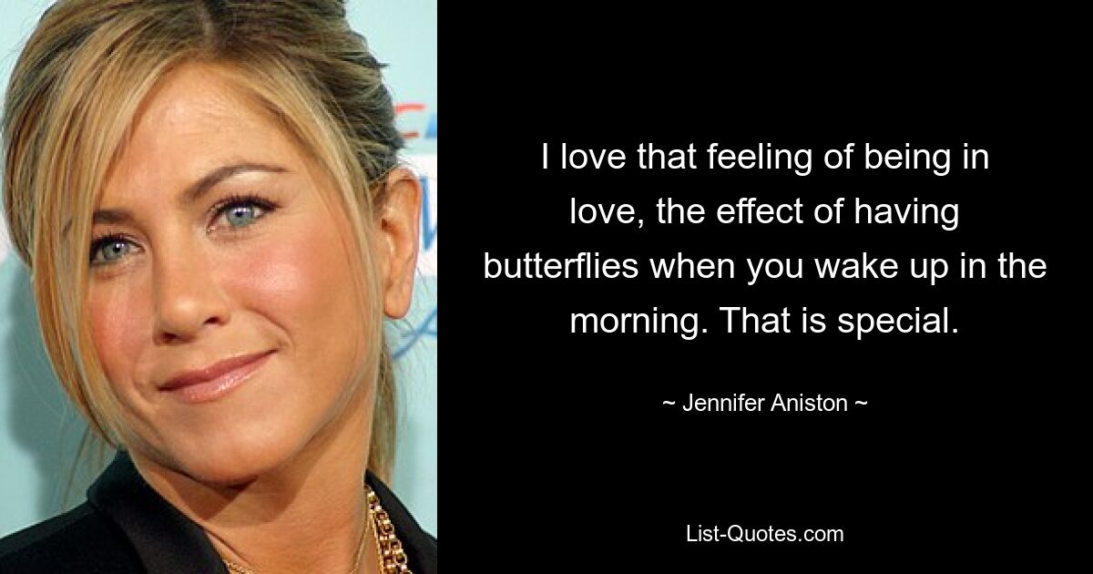 I love that feeling of being in love, the effect of having butterflies when you wake up in the morning. That is special. — © Jennifer Aniston