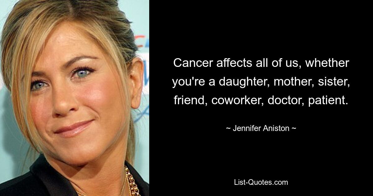 Cancer affects all of us, whether you're a daughter, mother, sister, friend, coworker, doctor, patient. — © Jennifer Aniston