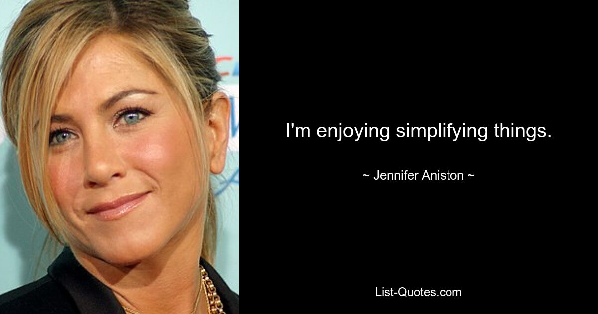 I'm enjoying simplifying things. — © Jennifer Aniston