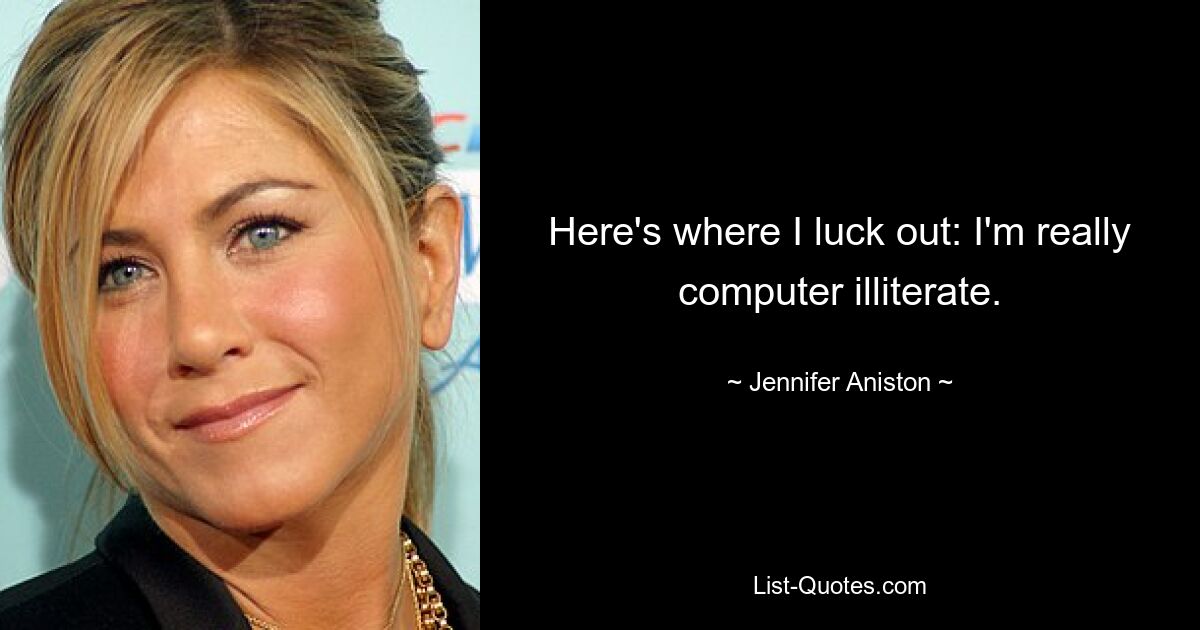 Here's where I luck out: I'm really computer illiterate. — © Jennifer Aniston