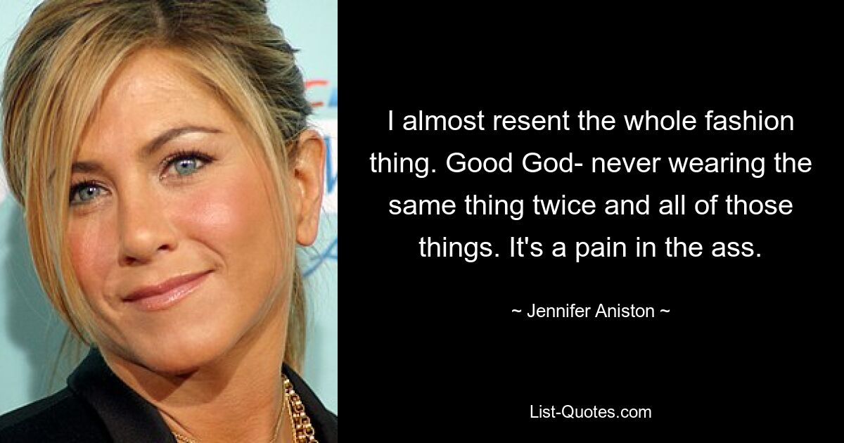 I almost resent the whole fashion thing. Good God- never wearing the same thing twice and all of those things. It's a pain in the ass. — © Jennifer Aniston