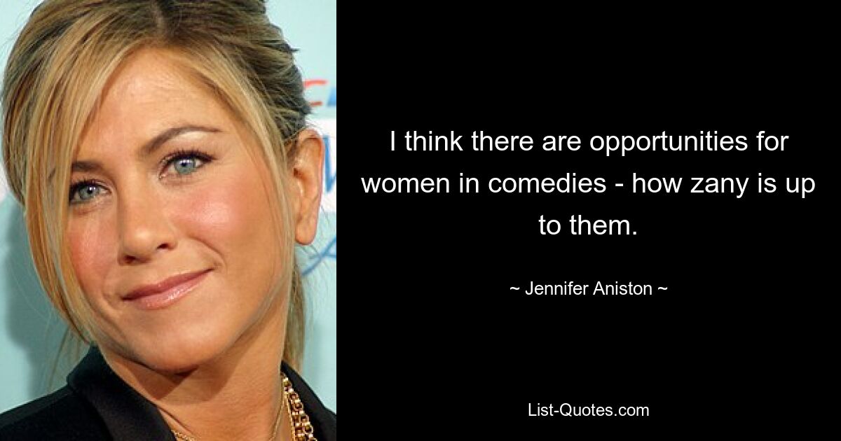 I think there are opportunities for women in comedies - how zany is up to them. — © Jennifer Aniston