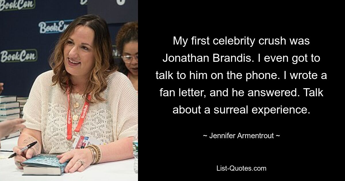 My first celebrity crush was Jonathan Brandis. I even got to talk to him on the phone. I wrote a fan letter, and he answered. Talk about a surreal experience. — © Jennifer Armentrout