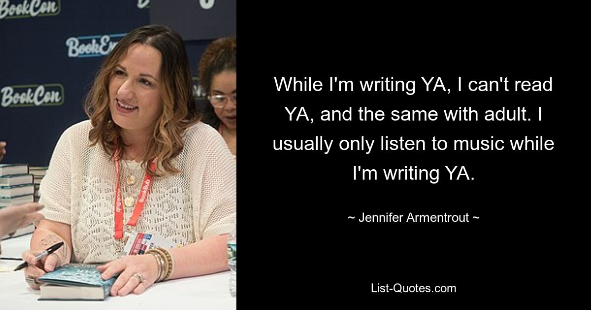 While I'm writing YA, I can't read YA, and the same with adult. I usually only listen to music while I'm writing YA. — © Jennifer Armentrout