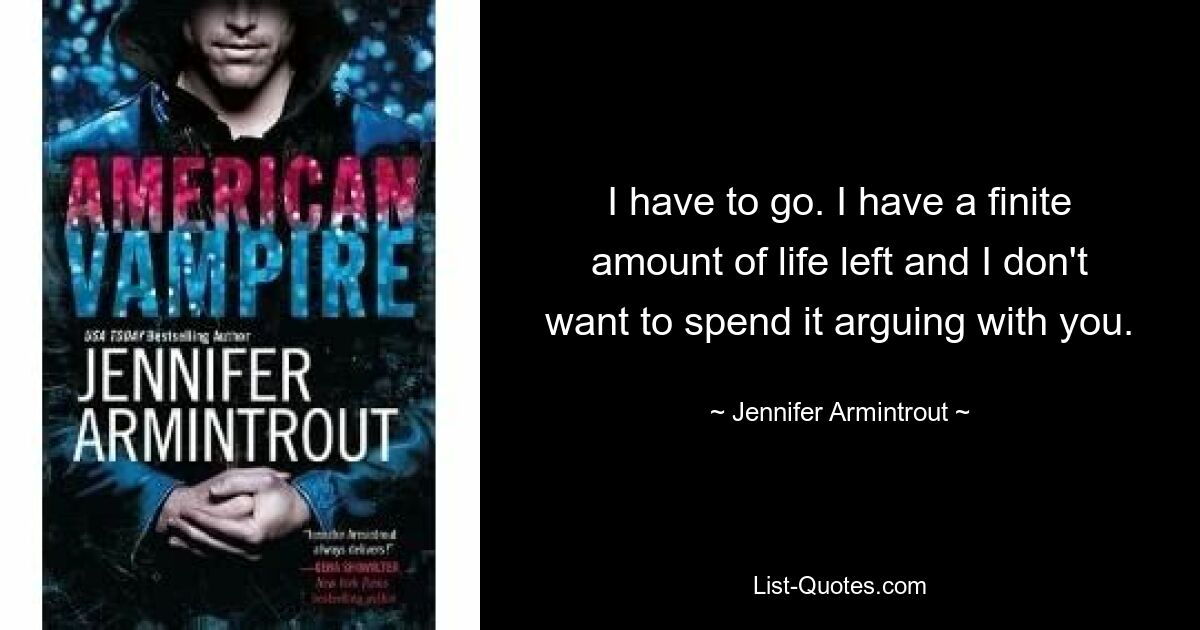 I have to go. I have a finite amount of life left and I don't want to spend it arguing with you. — © Jennifer Armintrout