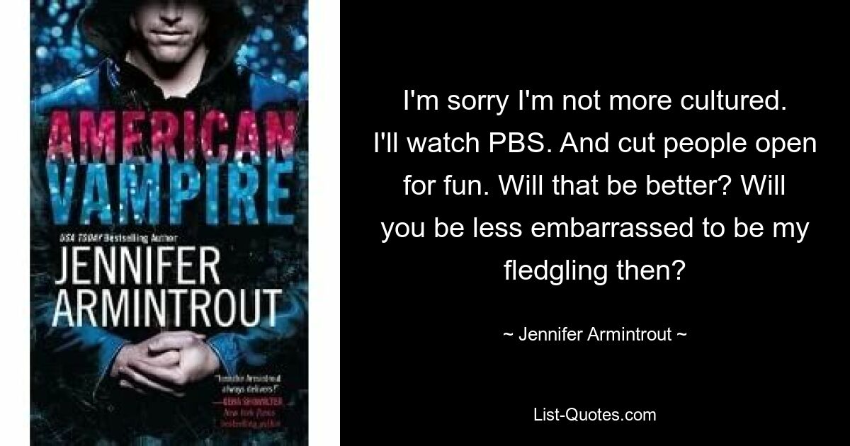 I'm sorry I'm not more cultured. I'll watch PBS. And cut people open for fun. Will that be better? Will you be less embarrassed to be my fledgling then? — © Jennifer Armintrout