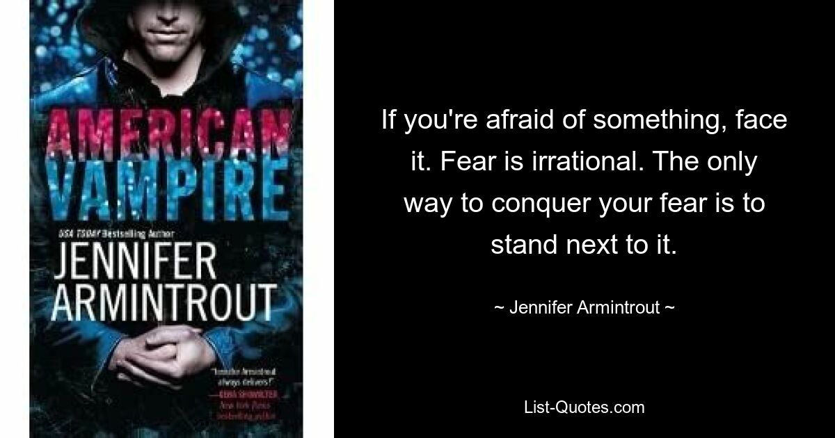 If you're afraid of something, face it. Fear is irrational. The only way to conquer your fear is to stand next to it. — © Jennifer Armintrout