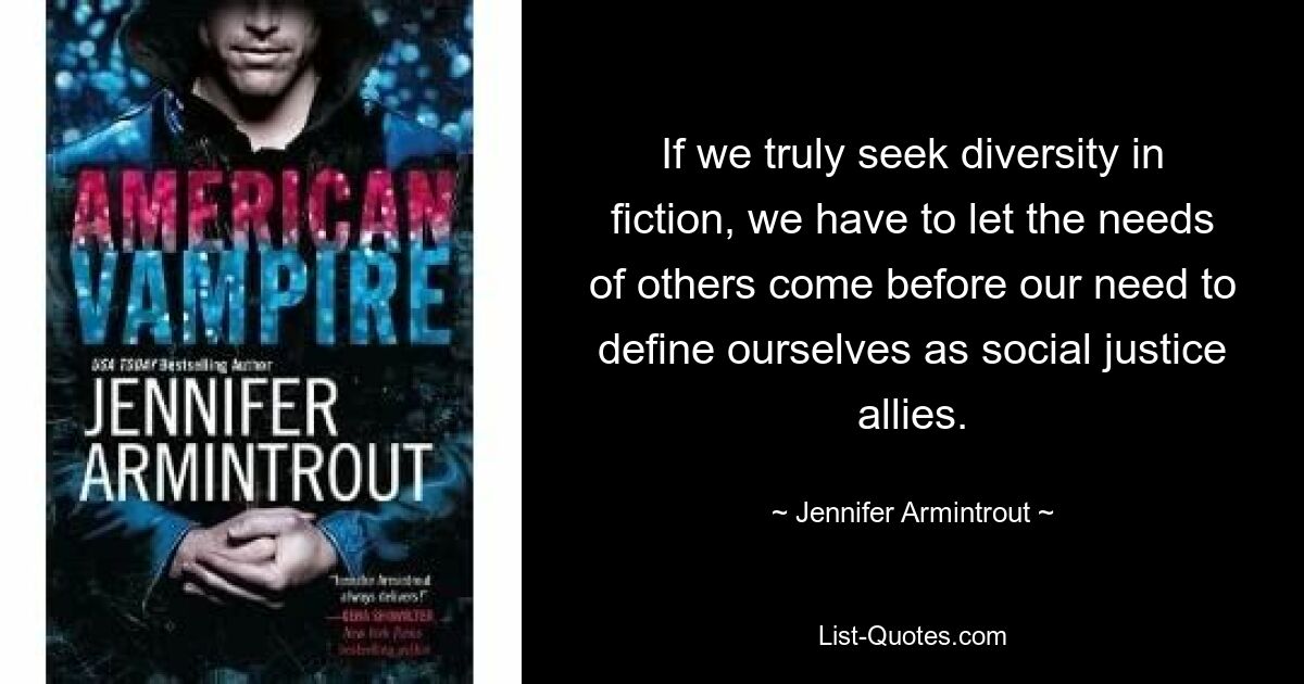 If we truly seek diversity in fiction, we have to let the needs of others come before our need to define ourselves as social justice allies. — © Jennifer Armintrout