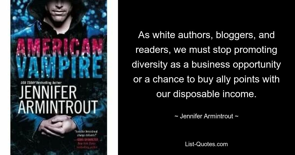 As white authors, bloggers, and readers, we must stop promoting diversity as a business opportunity or a chance to buy ally points with our disposable income. — © Jennifer Armintrout