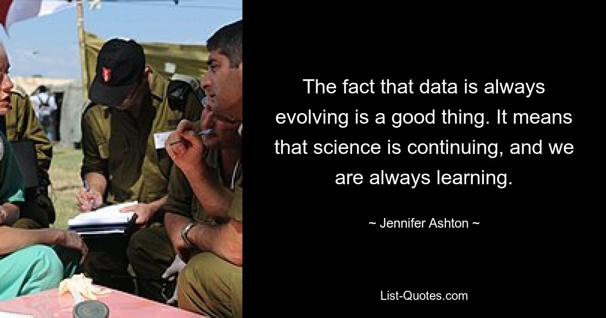 The fact that data is always evolving is a good thing. It means that science is continuing, and we are always learning. — © Jennifer Ashton