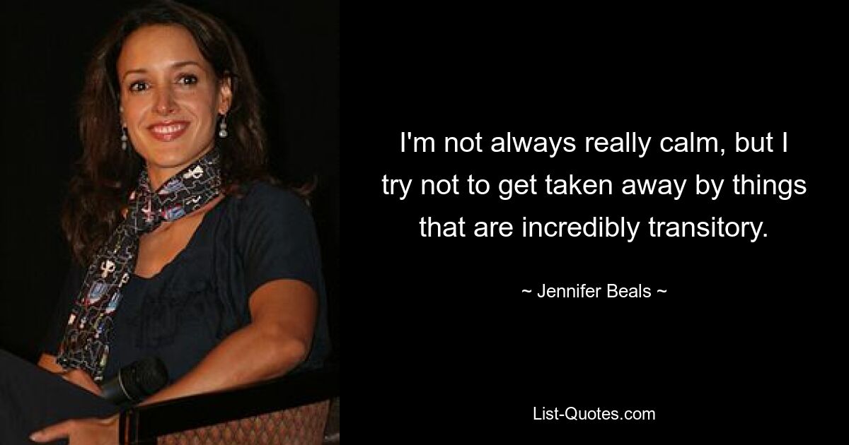 I'm not always really calm, but I try not to get taken away by things that are incredibly transitory. — © Jennifer Beals