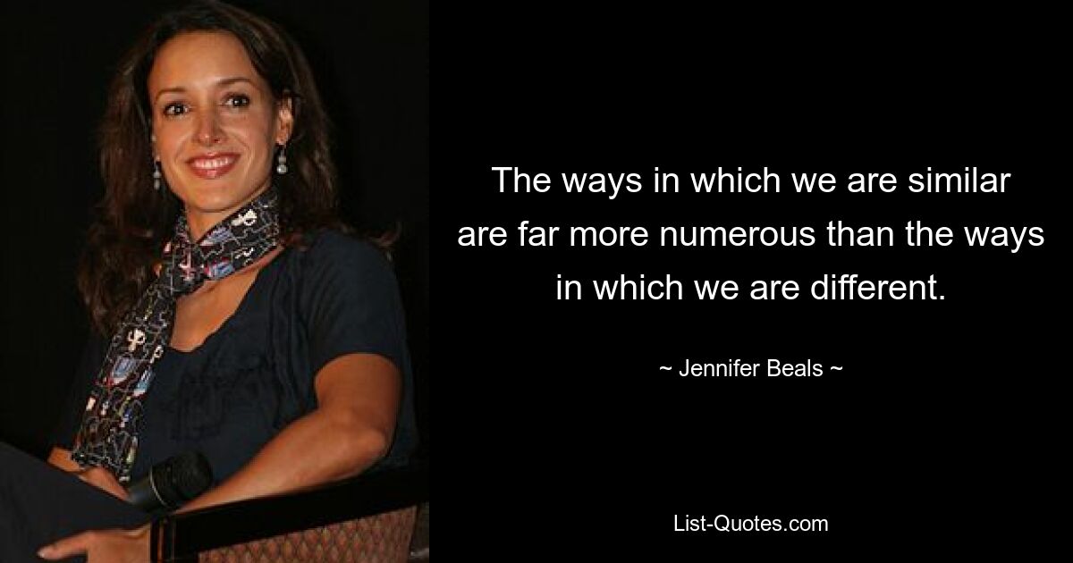 The ways in which we are similar are far more numerous than the ways in which we are different. — © Jennifer Beals