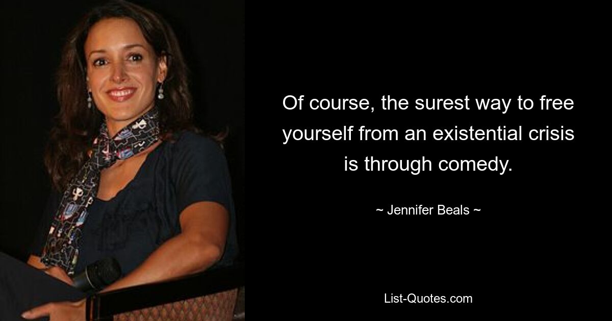 Of course, the surest way to free yourself from an existential crisis is through comedy. — © Jennifer Beals