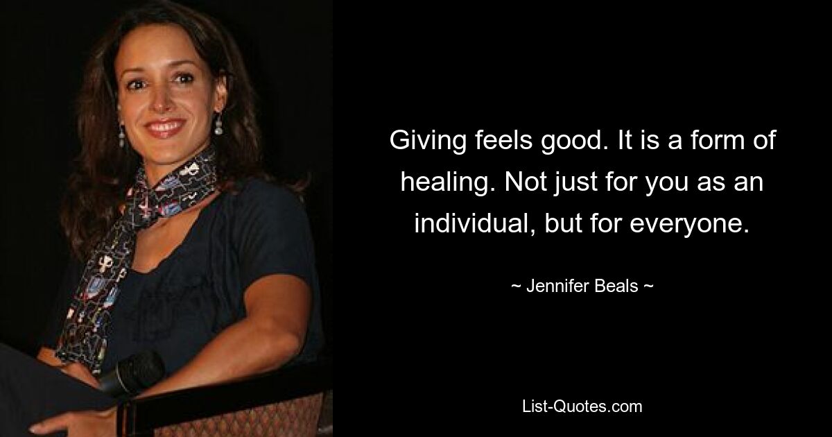 Giving feels good. It is a form of healing. Not just for you as an individual, but for everyone. — © Jennifer Beals