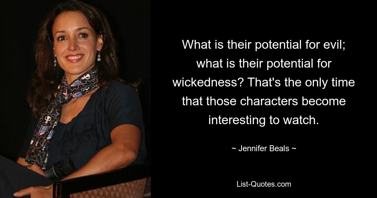 What is their potential for evil; what is their potential for wickedness? That's the only time that those characters become interesting to watch. — © Jennifer Beals