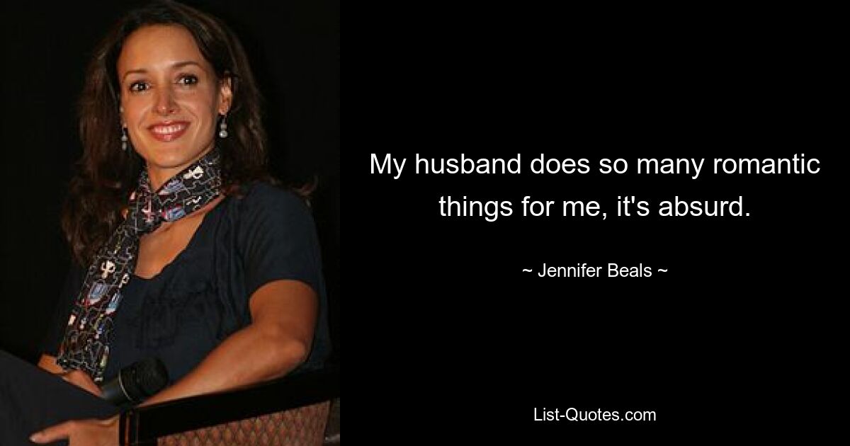 My husband does so many romantic things for me, it's absurd. — © Jennifer Beals