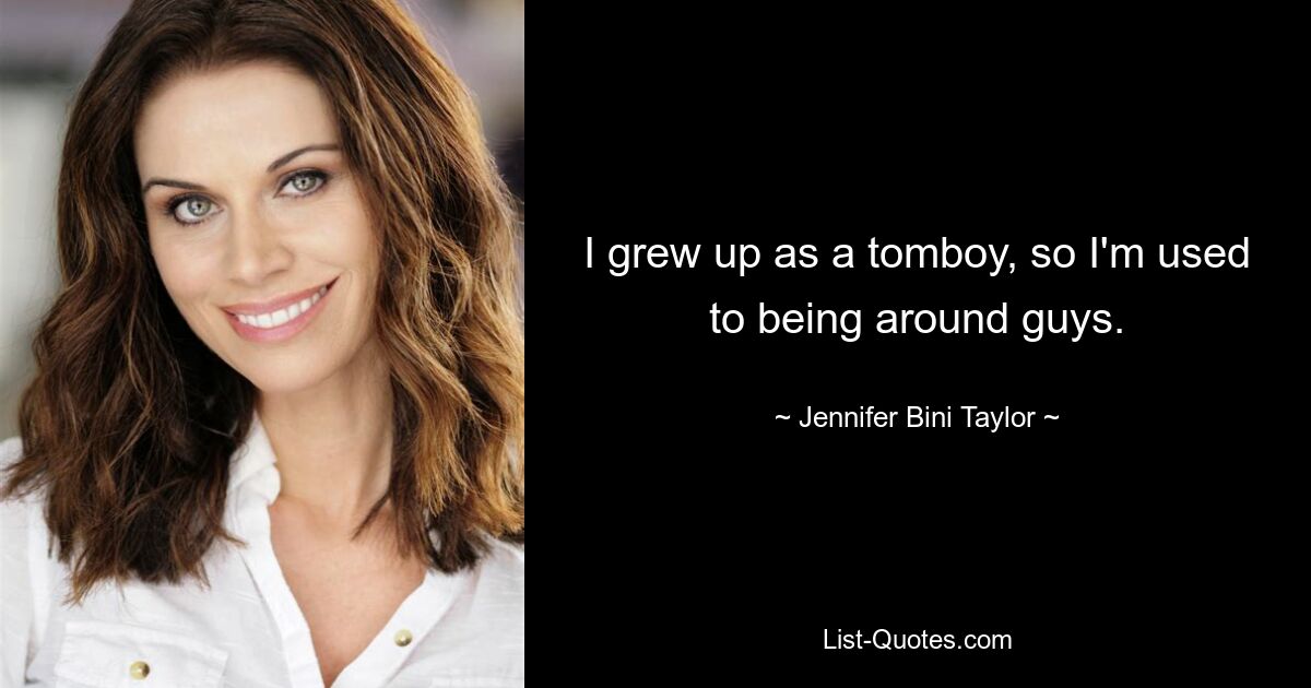 I grew up as a tomboy, so I'm used to being around guys. — © Jennifer Bini Taylor