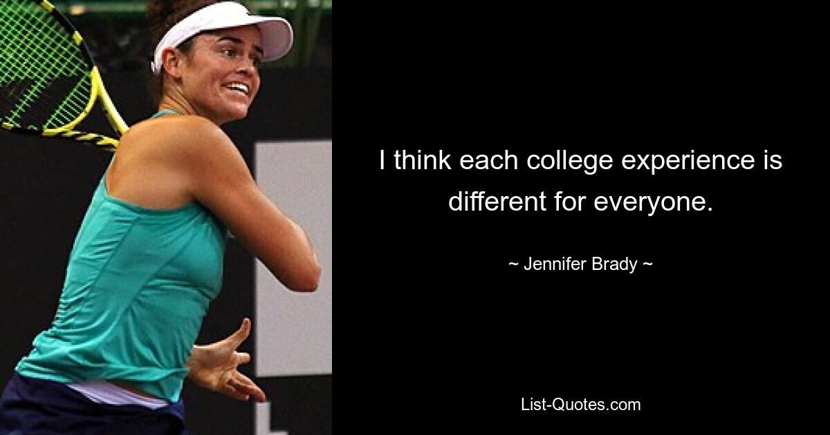 I think each college experience is different for everyone. — © Jennifer Brady