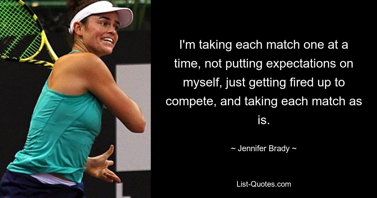 I'm taking each match one at a time, not putting expectations on myself, just getting fired up to compete, and taking each match as is. — © Jennifer Brady