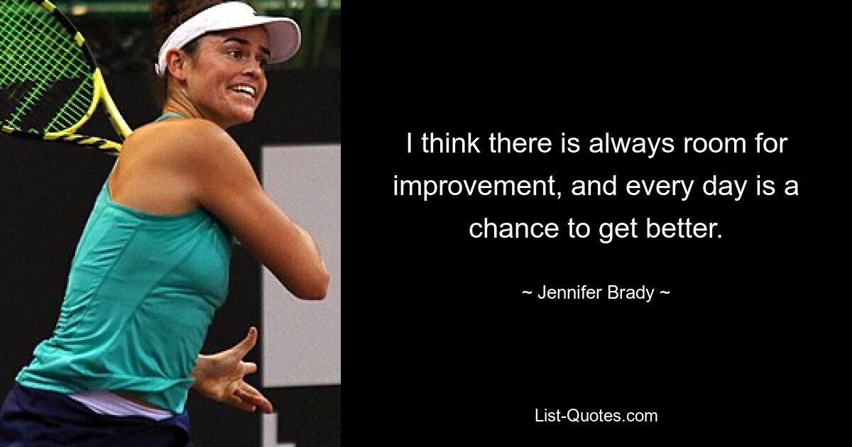 I think there is always room for improvement, and every day is a chance to get better. — © Jennifer Brady