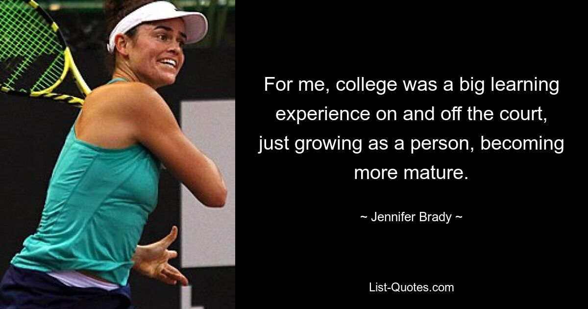 For me, college was a big learning experience on and off the court, just growing as a person, becoming more mature. — © Jennifer Brady