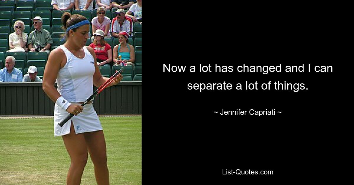 Now a lot has changed and I can separate a lot of things. — © Jennifer Capriati