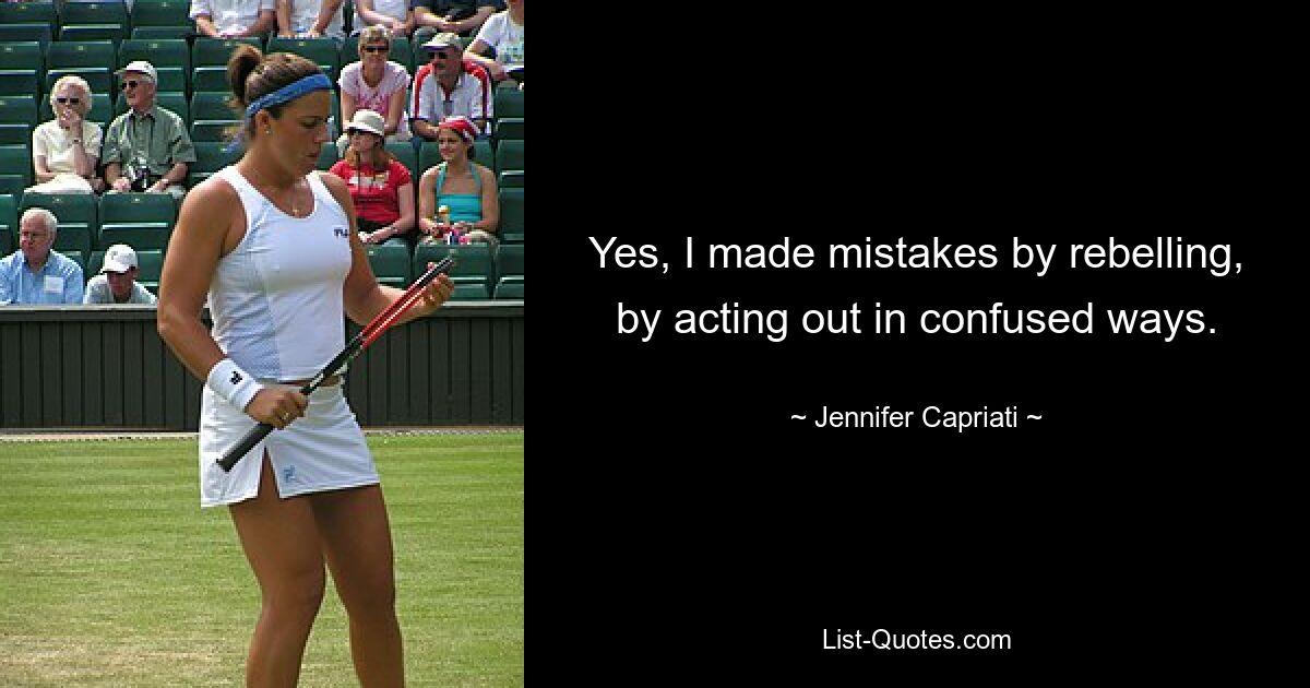 Yes, I made mistakes by rebelling, by acting out in confused ways. — © Jennifer Capriati