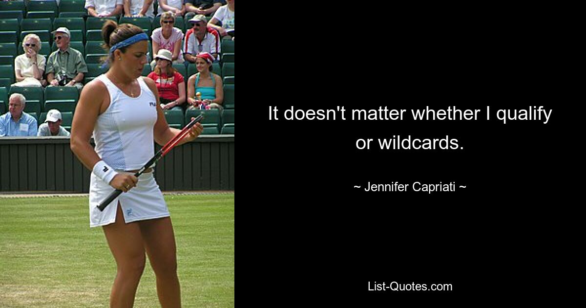 It doesn't matter whether I qualify or wildcards. — © Jennifer Capriati