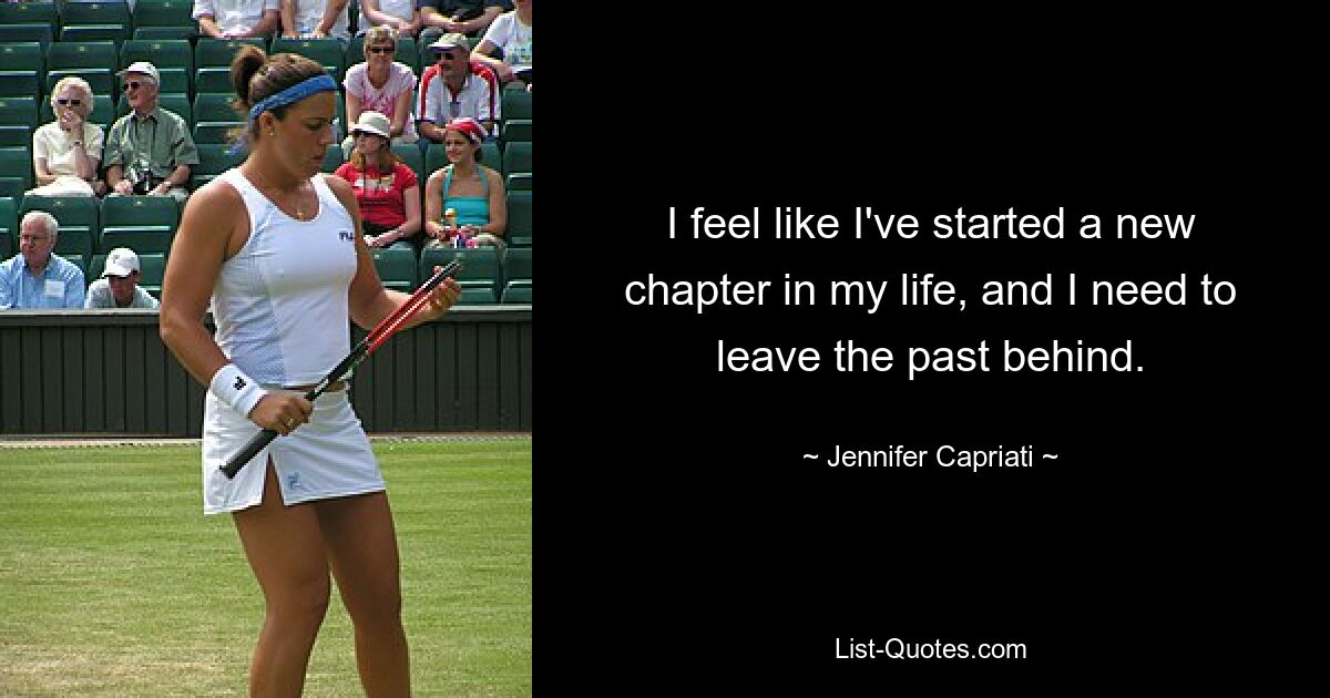 I feel like I've started a new chapter in my life, and I need to leave the past behind. — © Jennifer Capriati