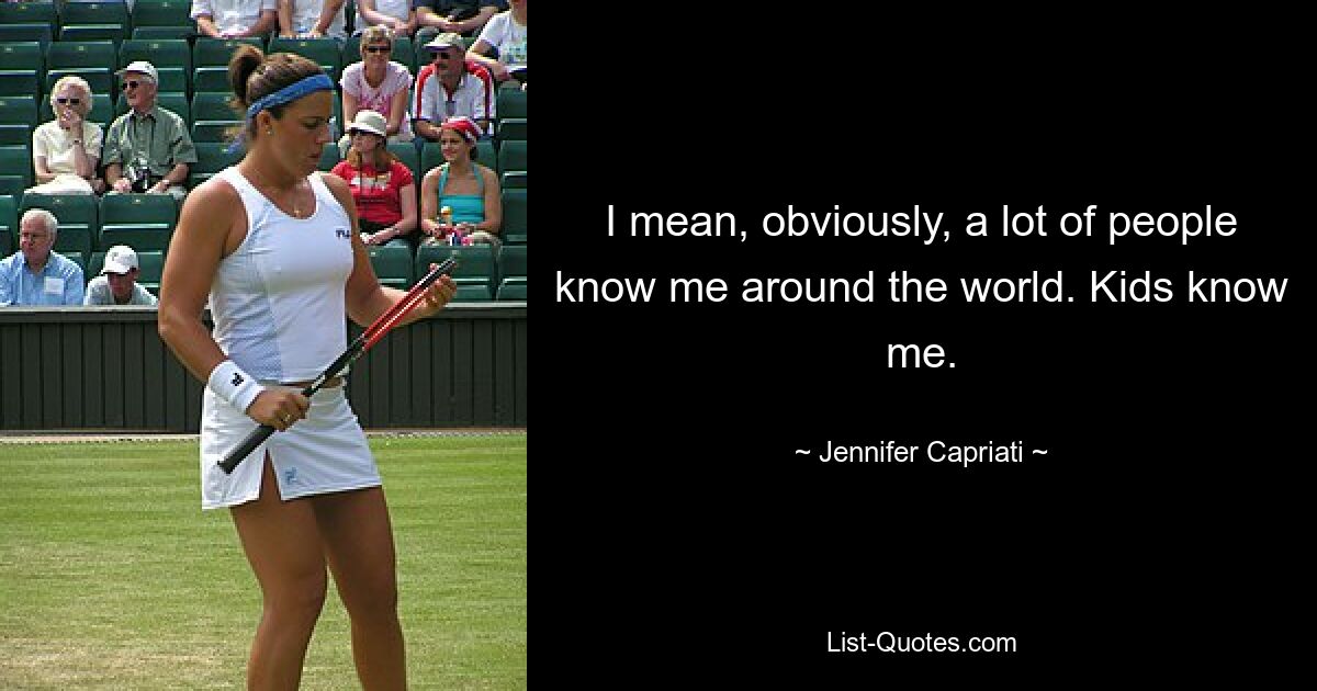 I mean, obviously, a lot of people know me around the world. Kids know me. — © Jennifer Capriati