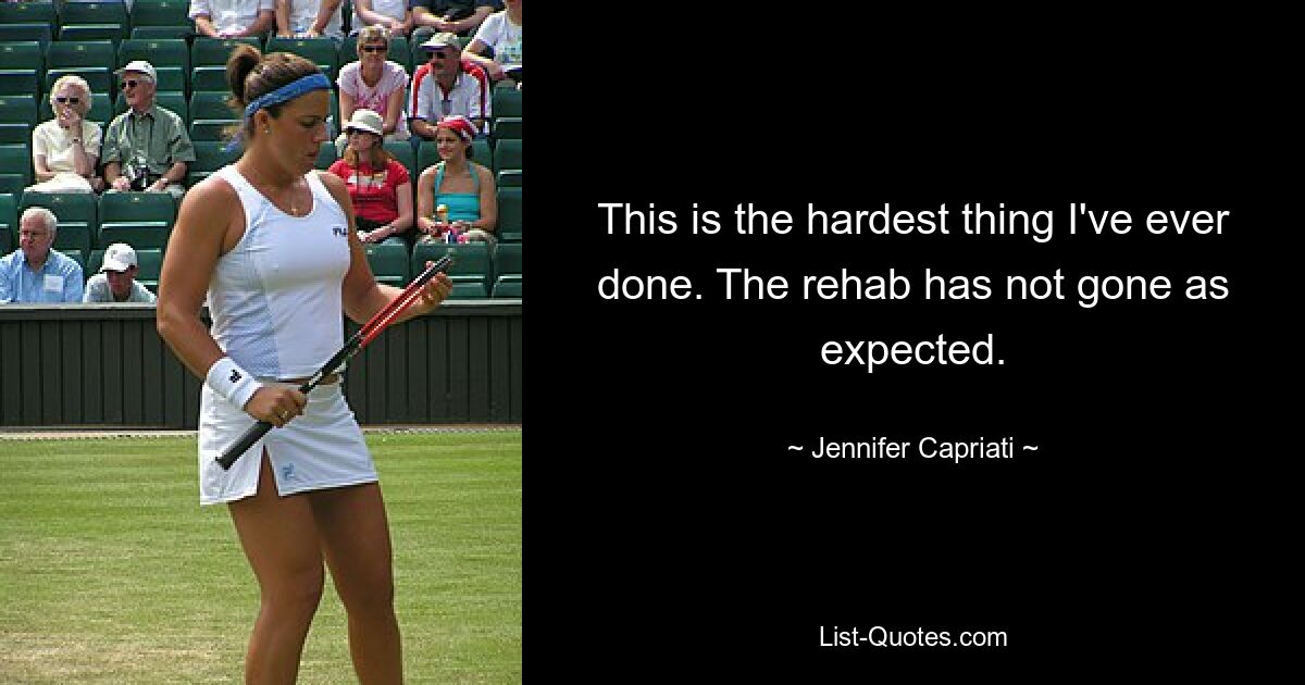 This is the hardest thing I've ever done. The rehab has not gone as expected. — © Jennifer Capriati