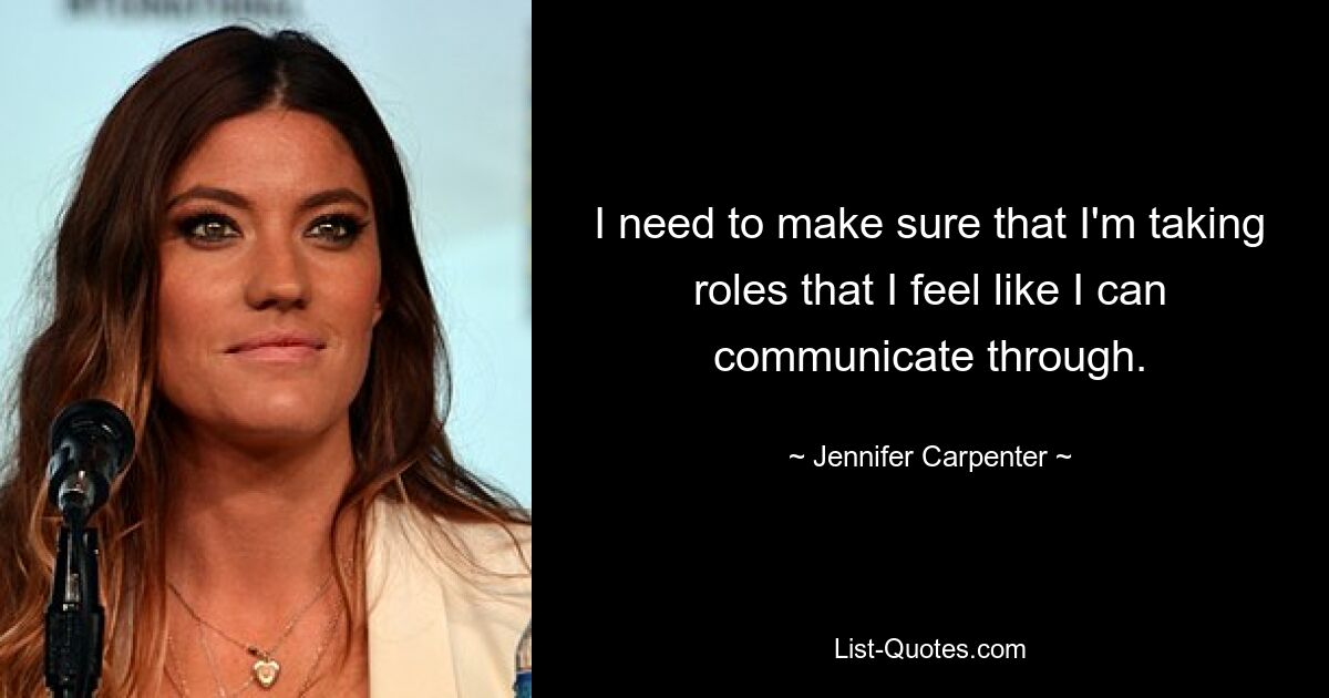 I need to make sure that I'm taking roles that I feel like I can communicate through. — © Jennifer Carpenter