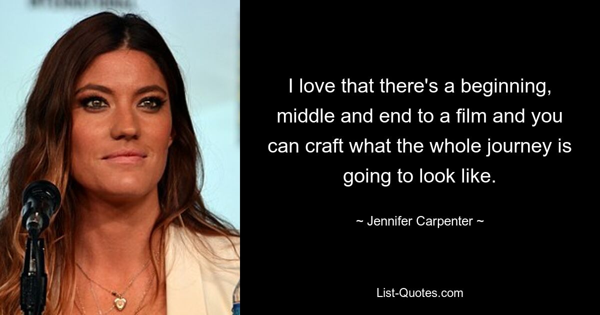 I love that there's a beginning, middle and end to a film and you can craft what the whole journey is going to look like. — © Jennifer Carpenter