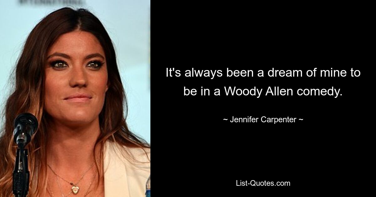 It's always been a dream of mine to be in a Woody Allen comedy. — © Jennifer Carpenter