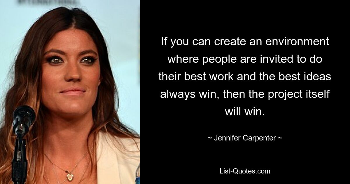 If you can create an environment where people are invited to do their best work and the best ideas always win, then the project itself will win. — © Jennifer Carpenter