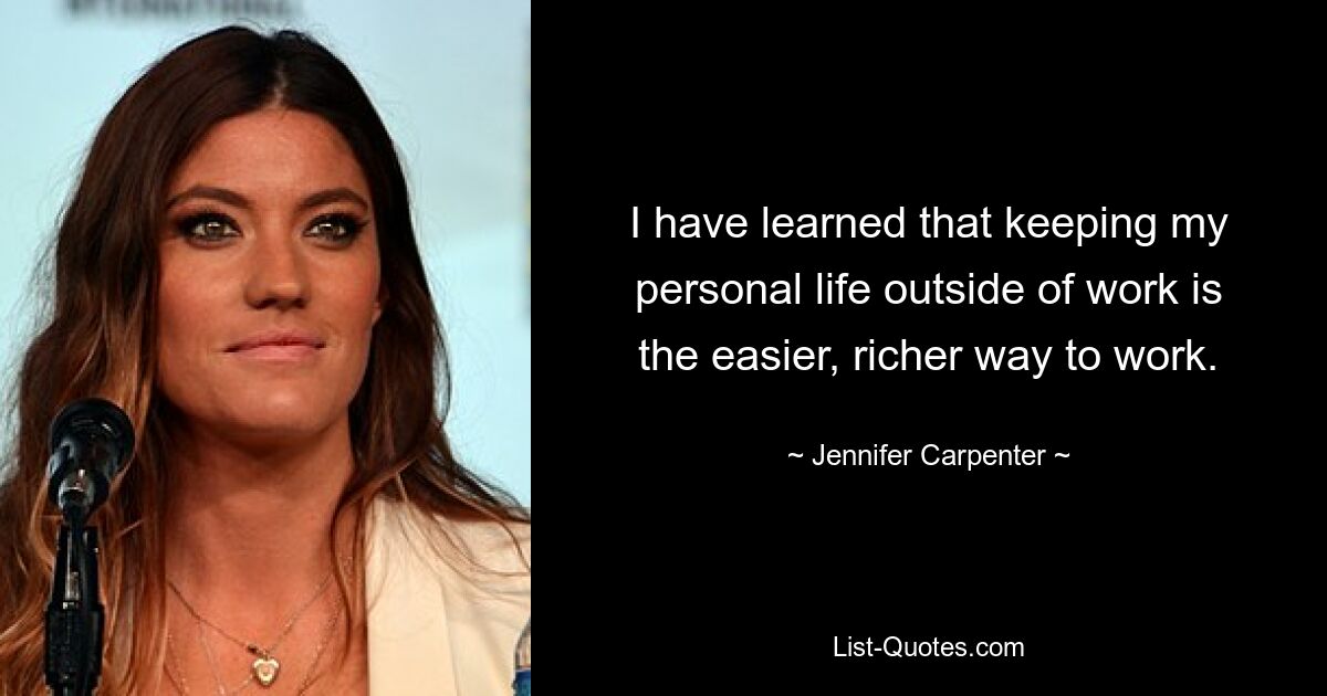 I have learned that keeping my personal life outside of work is the easier, richer way to work. — © Jennifer Carpenter