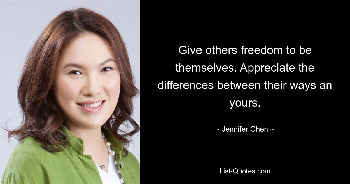 Give others freedom to be themselves. Appreciate the differences between their ways an yours. — © Jennifer Chen