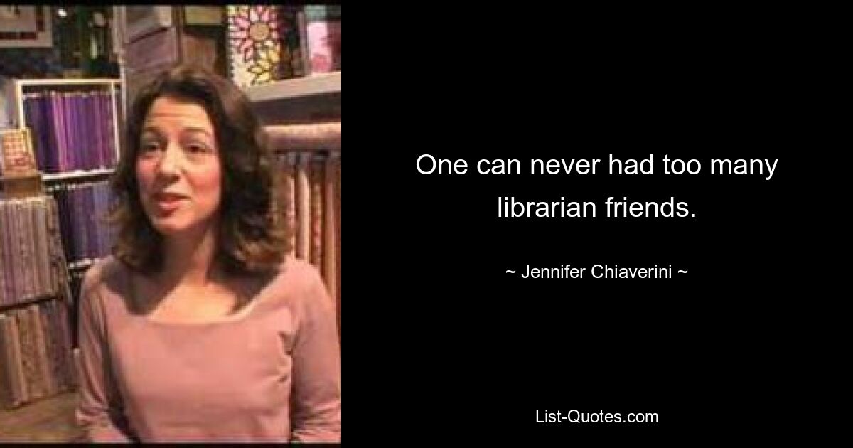 One can never had too many librarian friends. — © Jennifer Chiaverini