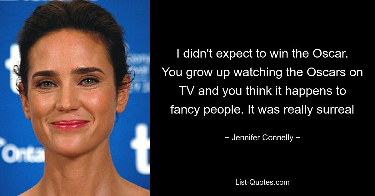 I didn't expect to win the Oscar. You grow up watching the Oscars on TV and you think it happens to fancy people. It was really surreal — © Jennifer Connelly