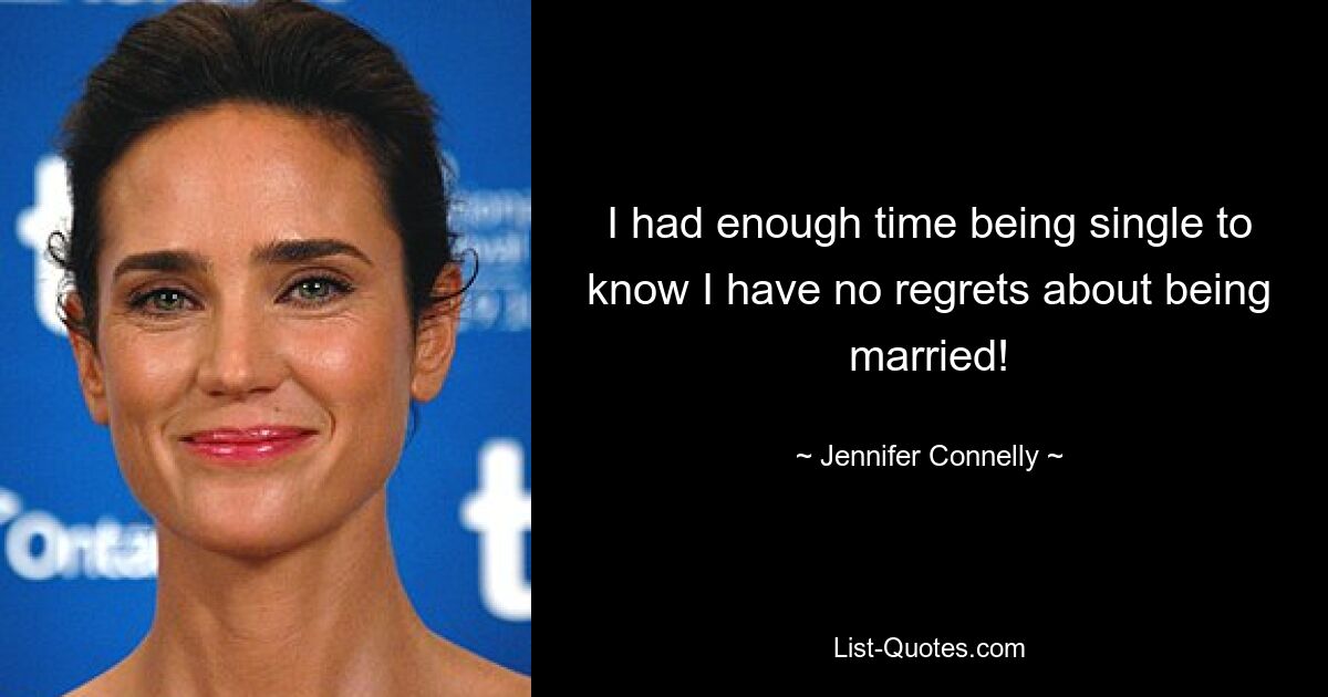 I had enough time being single to know I have no regrets about being married! — © Jennifer Connelly