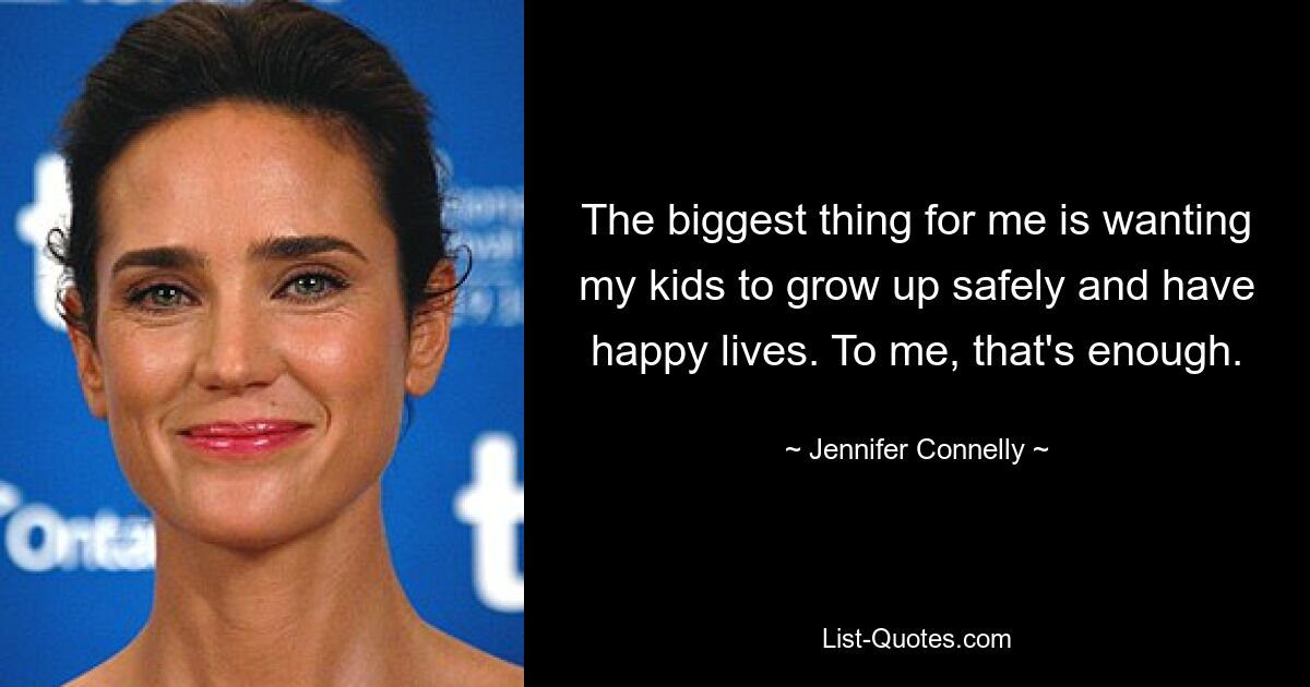 The biggest thing for me is wanting my kids to grow up safely and have happy lives. To me, that's enough. — © Jennifer Connelly