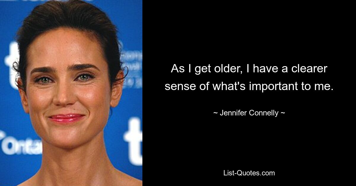 As I get older, I have a clearer sense of what's important to me. — © Jennifer Connelly