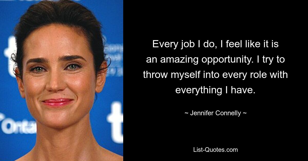 Every job I do, I feel like it is an amazing opportunity. I try to throw myself into every role with everything I have. — © Jennifer Connelly