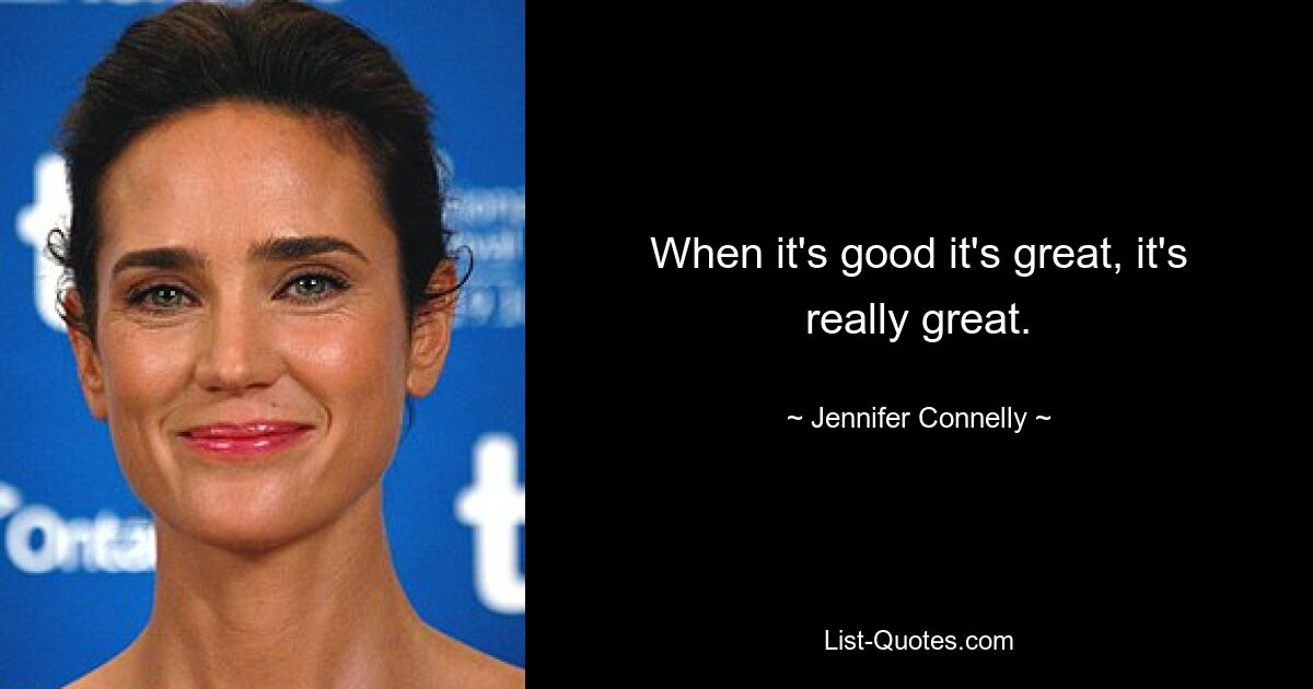 When it's good it's great, it's really great. — © Jennifer Connelly