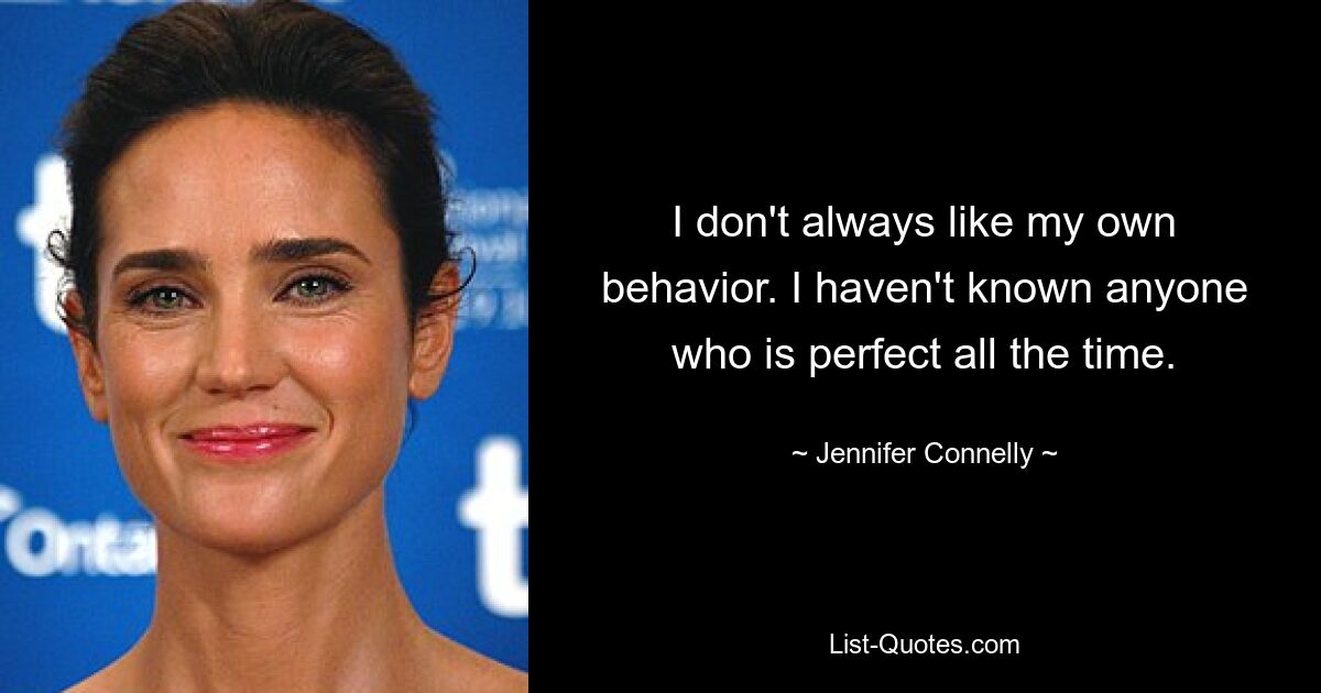 I don't always like my own behavior. I haven't known anyone who is perfect all the time. — © Jennifer Connelly