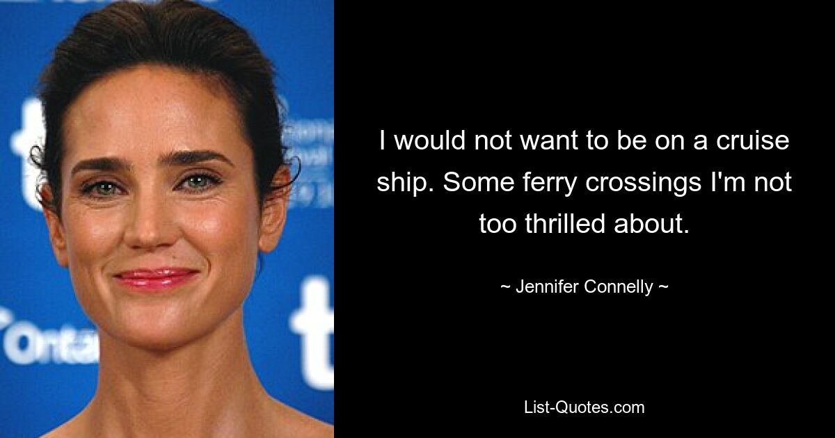 I would not want to be on a cruise ship. Some ferry crossings I'm not too thrilled about. — © Jennifer Connelly