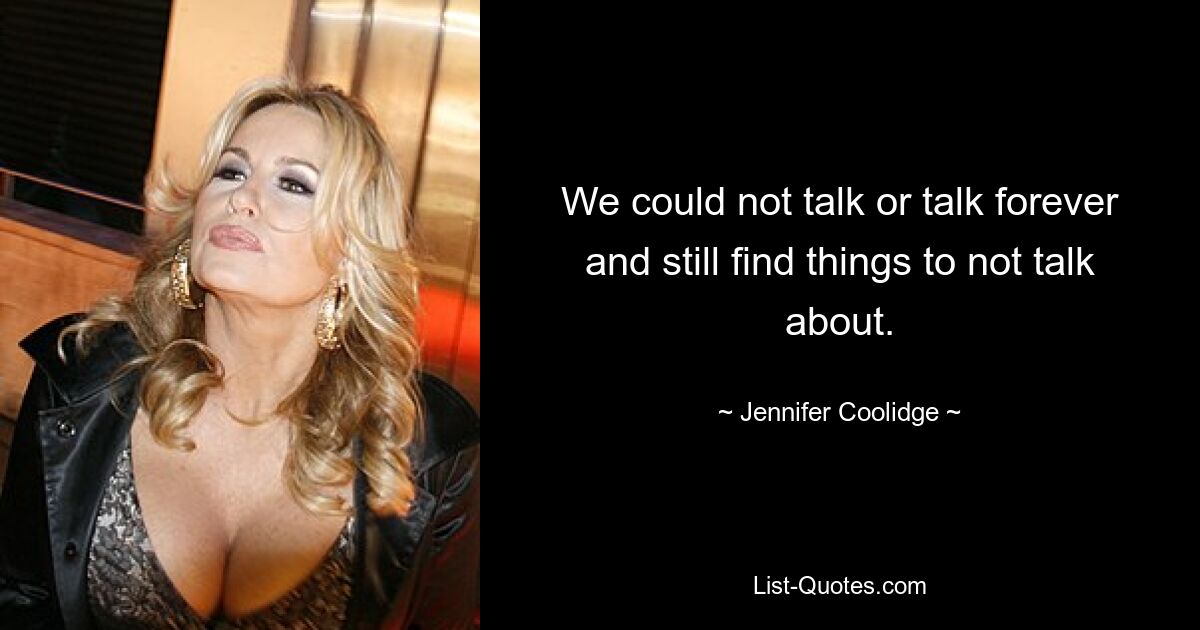 We could not talk or talk forever and still find things to not talk about. — © Jennifer Coolidge